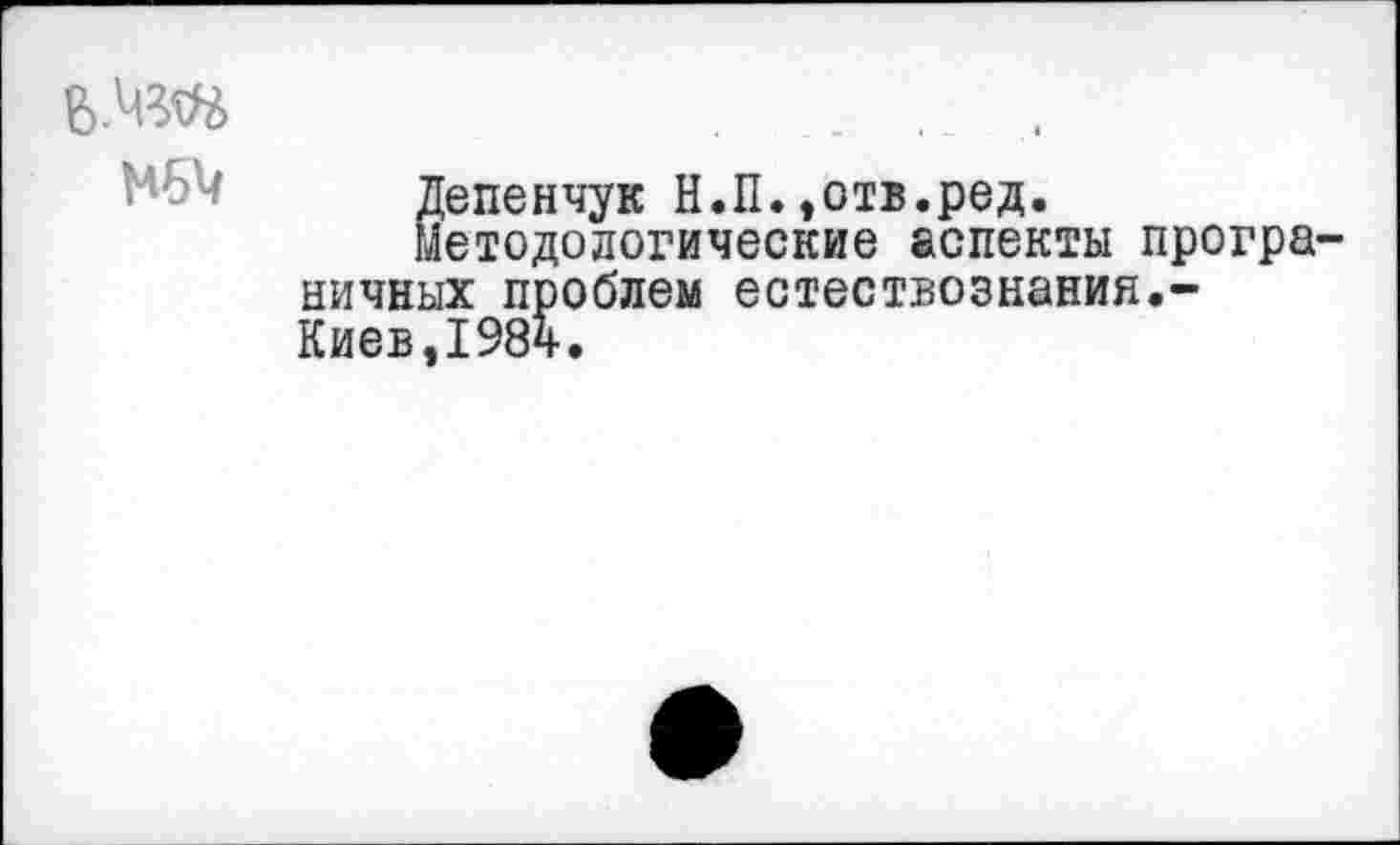 ﻿
Депенчук Н.П.»отв.ред.
Методологические аспекты програ-
ничных проблем естествознания.-Киев,1984.